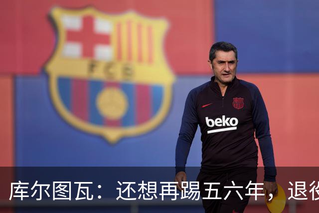 库尔图瓦：还想再踢五六年，退役后不想当主教练因为这让人老得快